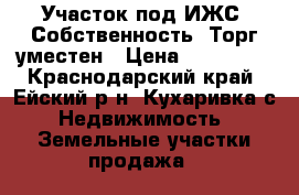 Участок под ИЖС. Собственность. Торг уместен › Цена ­ 350 000 - Краснодарский край, Ейский р-н, Кухаривка с. Недвижимость » Земельные участки продажа   